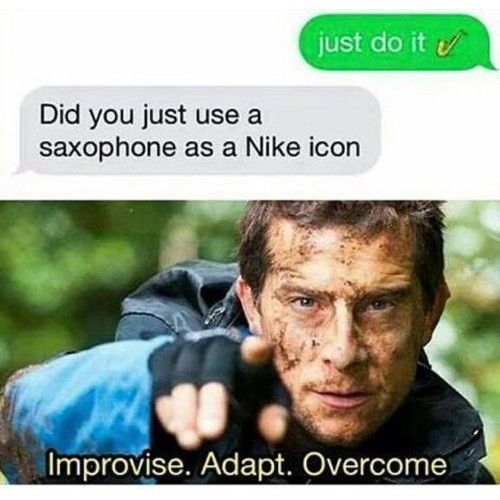 just do it ✔
Did you just use a
saxophone as a Nike icon
Improvise. Adapt. Overcome