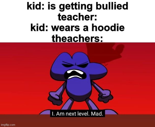 imgflip.com
kid: is getting bullied
teacher:
kid: wears a hoodie
theachers:
I. Am next level. Mad.