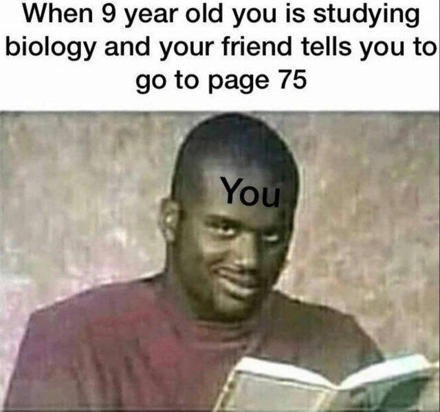 When
9 year old you is studying
biology and your friend tells you to
go to page 75
You