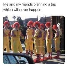 Me and my friends planning a trip
which will never happen