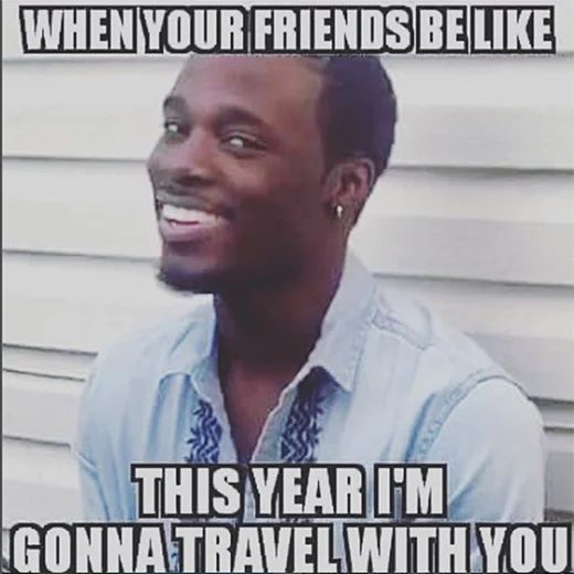 WHEN YOUR FRIENDS BE LIKE
THIS YEAR I'M
GONNA TRAVEL WITH YOU