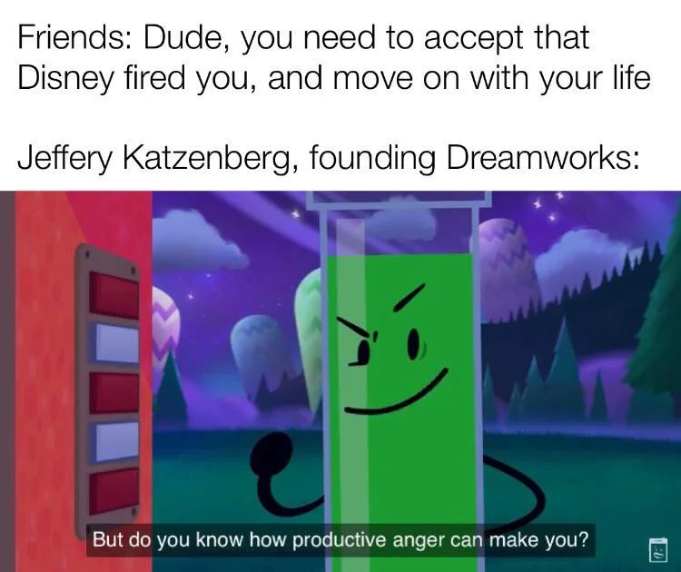 Friends: Dude, you need to accept that
Disney fired you, and move on with your life
Jeffery Katzenberg, founding Dreamworks:
-
But do you know how productive anger can make you?
30
