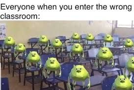 Everyone when you enter the wrong
classroom:
