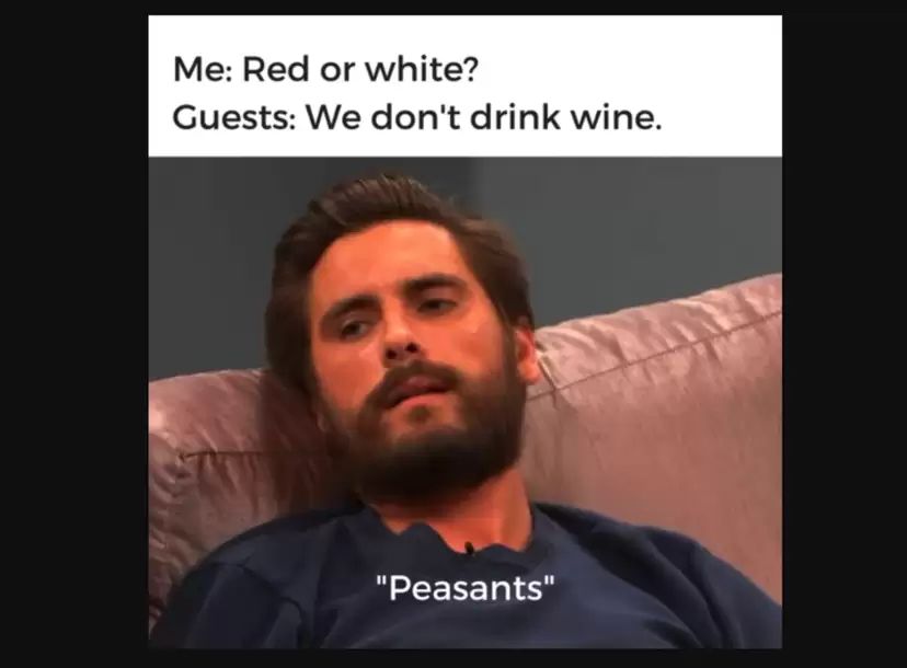 Me: Red or white?
Guests: We don't drink wine.
"Peasants"