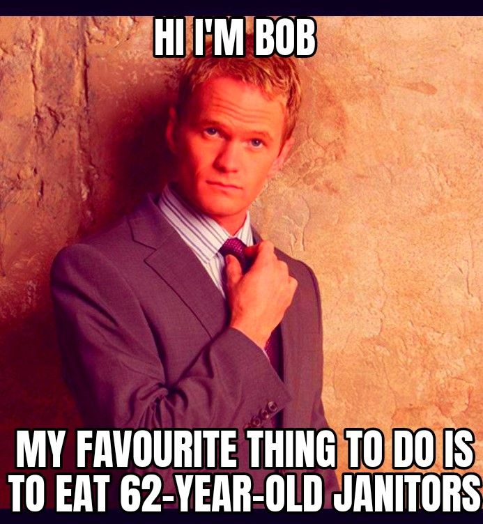 HI I'M BOB
MY FAVOURITE THING TO DO IS
TO EAT 62-YEAR-OLD JANITORS