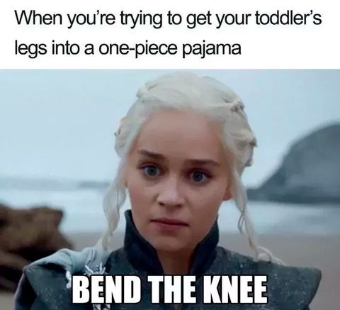 When you're trying to get your toddler's
legs into a one-piece pajama
BEND THE KNEE