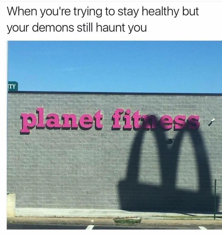 When you're trying to stay healthy but
your demons still haunt you
TY
planet fitnes
M