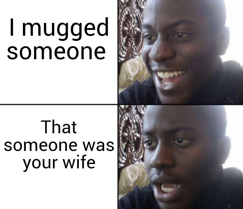 I mugged
someone
That
someone was
your wife
100