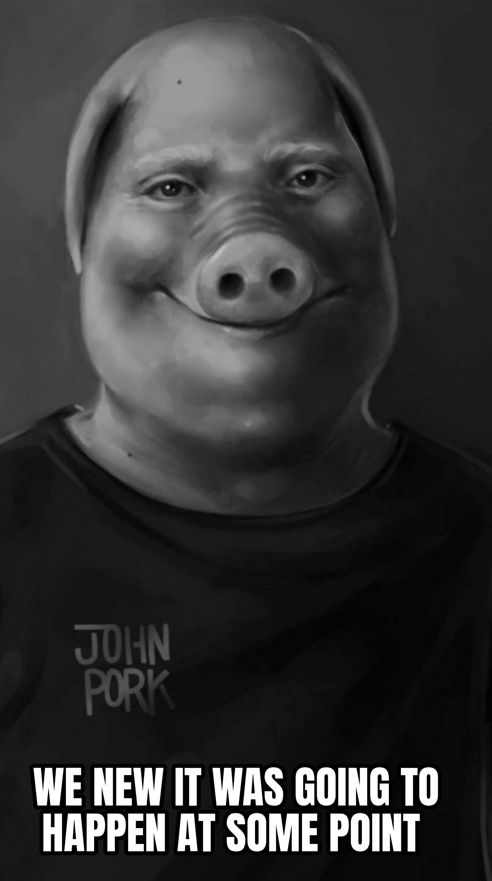 JOHN
PORK
WE NEW IT WAS GOING TO
HAPPEN AT SOME POINT