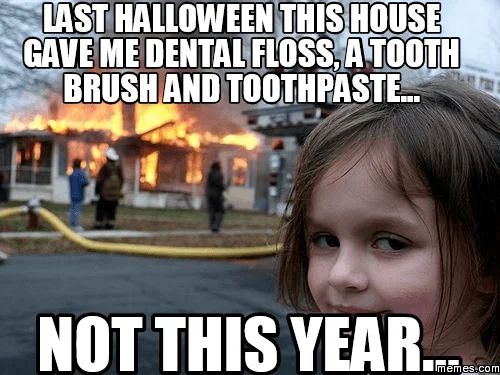 LAST HALLOWEEN THIS HOUSE
GAVE ME DENTAL FLOSS, A TOOTH
BRUSH AND TOOTHPASTE...
NOT THIS YEAR.
