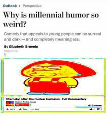 Outlook. Perspective
Why is millennial humor so
weird?
Comedy that appeals to young people can be surreal
and dark-and completely meaningless.
By Elizabeth Bruenig
AUDA
Chernobyl
The Nuclear Explosion-Fut Documentary