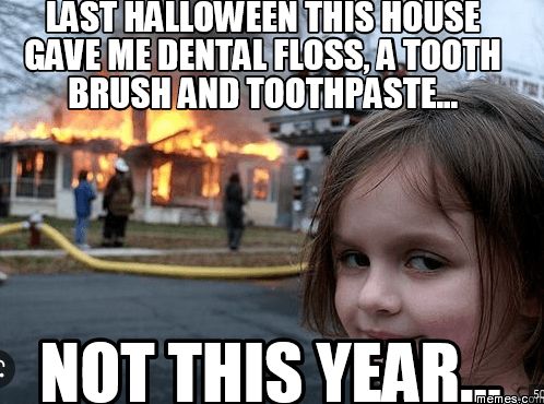 LAST HALLOWEEN THIS HOUSE
GAVE ME DENTAL FLOSS, A TOOTH
BRUSH AND TOOTHPASTE...
NOT THIS YEAR....
Imemes.co