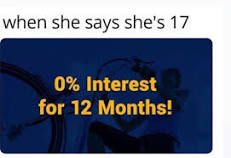 when she says she's 17
0% Interest
for 12 Months!