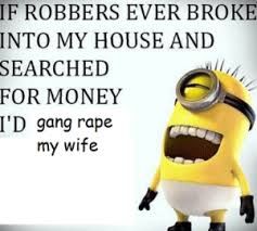 IF ROBBERS EVER BROKE
INTO MY HOUSE AND
SEARCHED
FOR MONEY
I'D gang rape
my wife