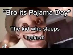 "Bro its Pajama Day"
The kid who sleeps
naked:
c