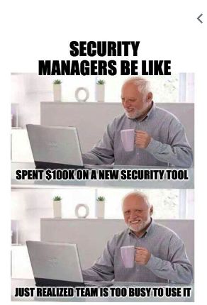 SECURITY
MANAGERS BE LIKE
Loi
SPENT $100K ON A NEW SECURITY TOOL
JUST REALIZED TEAM IS TOO BUSY TO USE IT