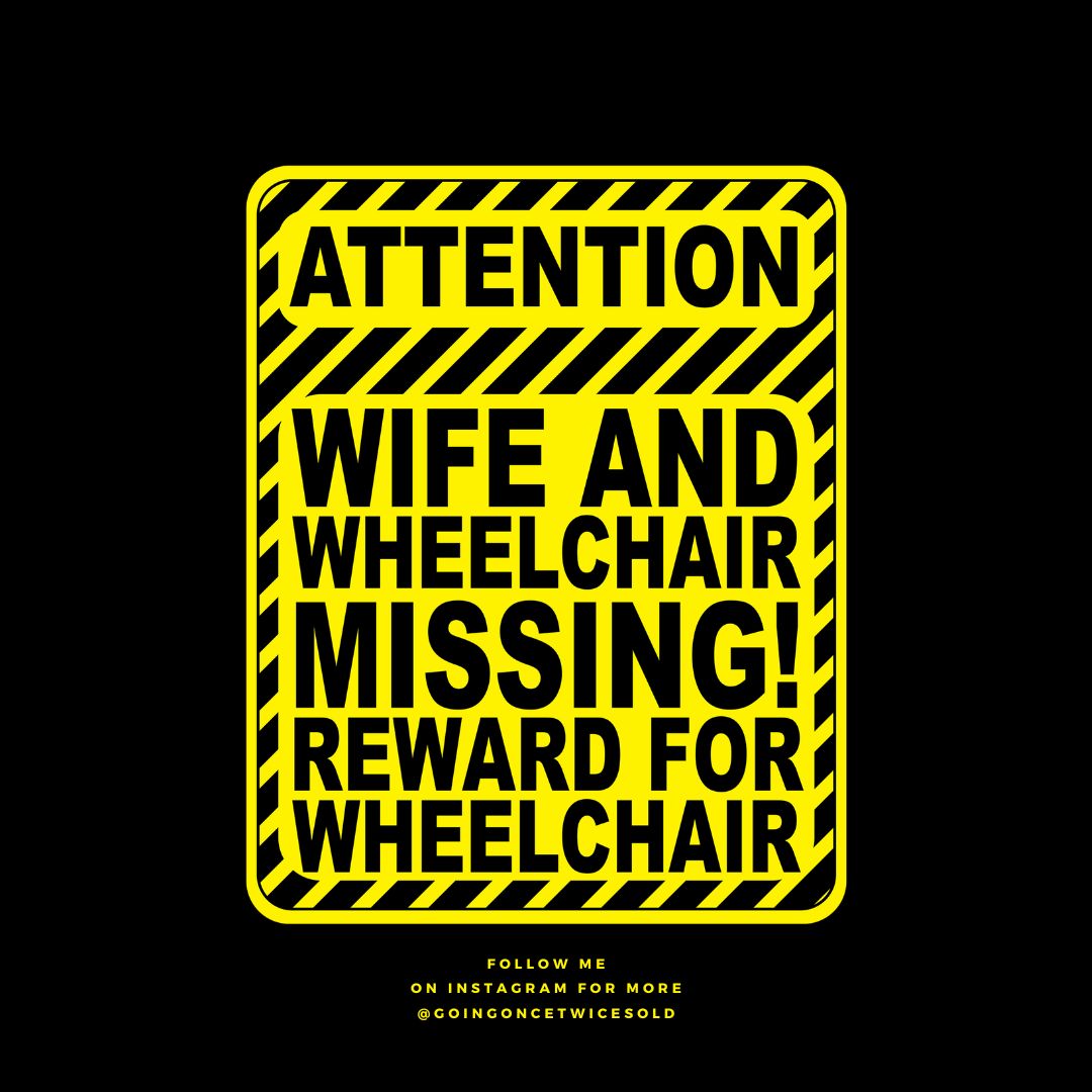 ATTENTION
Z
WIFE AND
WHEELCHAIR
MISSING!
REWARD FOR
WHEELCHAIR
IECIE
FOLLOW ME
ON INSTAGRAM FOR MORE
@GOINGONCETWICE SOLD