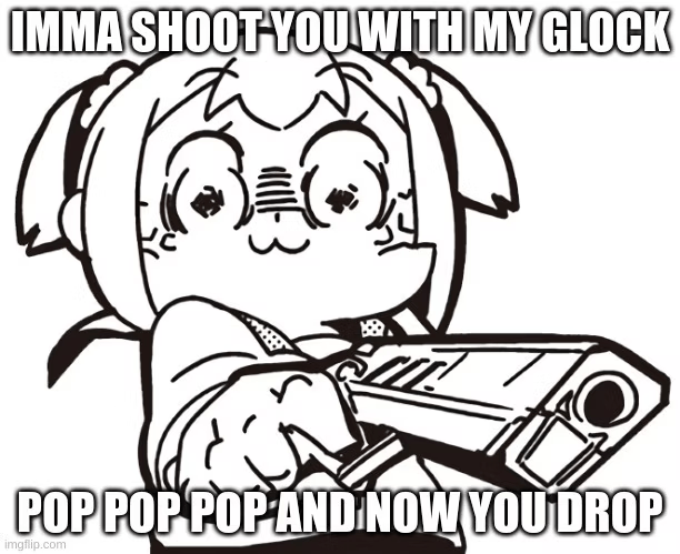 IMMA SHOOT-YOU WITH MY GLOCK
POP POP POP AND NOW YOU DROP
imgflip.com