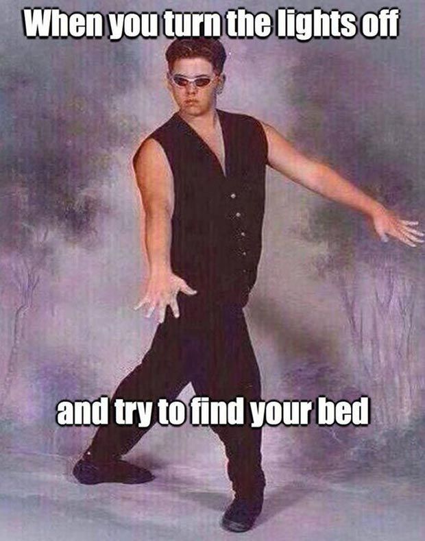 When you turn the lights off
and try to find your bed