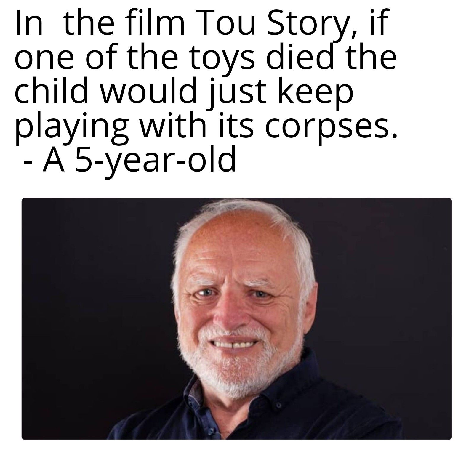 In the film Tou Story, if
one of the toys died the
child would just keep
playing with its corpses.
- A 5-year-old