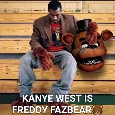 --
KANYE WEST IS
FREDDY FAZBEAR