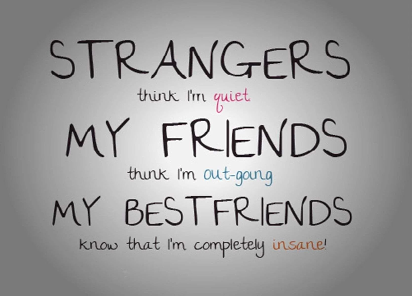 STRANGERS
think I'm quiet.
MY FRIENDS
think I'm out-going
MY BESTFRIENDS
know that I'm completely insane!