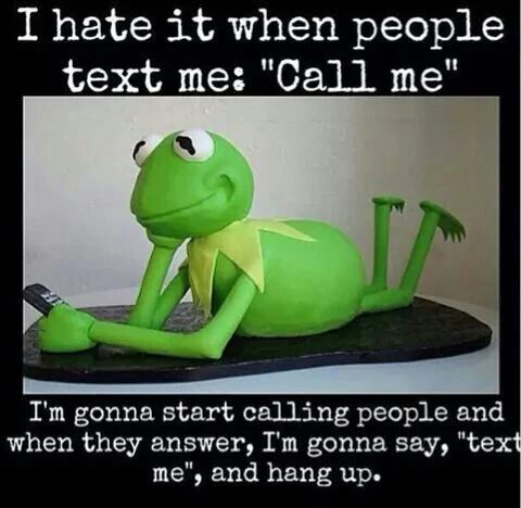 I hate it when people
text me: "Call me"
I'm gonna start calling people and
when they answer, I'm gonna say, "text
me", and hang up.