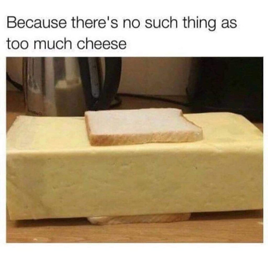 Because there's no such thing as
too much cheese