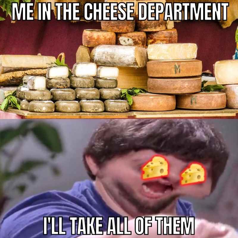 ME IN THE CHEESE DEPARTMENT
B
I'LL TAKE ALL OF THEM