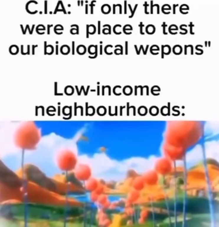 C.I.A: "if only there
were a place to test
our biological wepons"
Low-income
neighbourhoods: