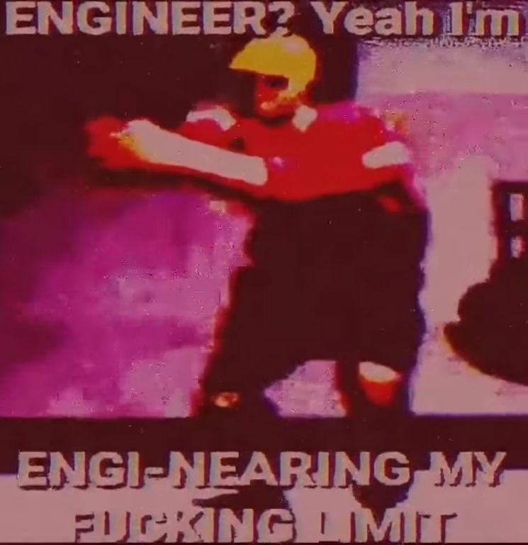 ENGINEER? Yeah I'm
ENGI-NEARING MY
FUCKING LIMIT