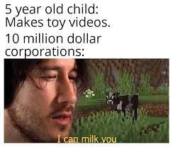 5 year old child:
Makes toy videos.
10 million dollar
corporations:
I can milk you