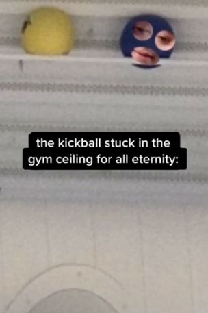 the kickball stuck in the
gym ceiling for all eternity: