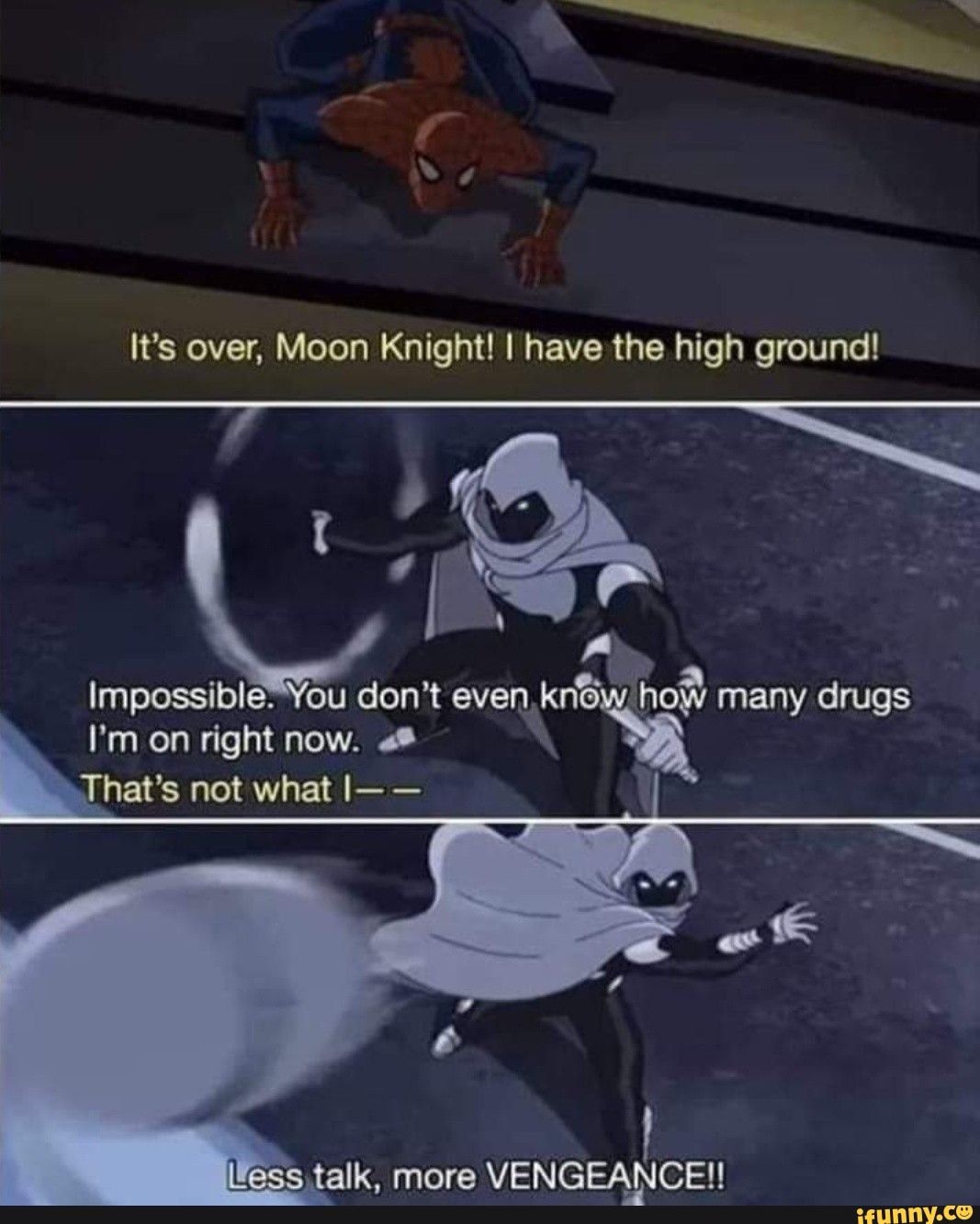 It's over, Moon Knight! I have the high ground!
Impossible. You don't even know how many drugs
I'm on right now.
That's not what |--
Less talk, more VENGEANCE!!
瓜
ifunny.co