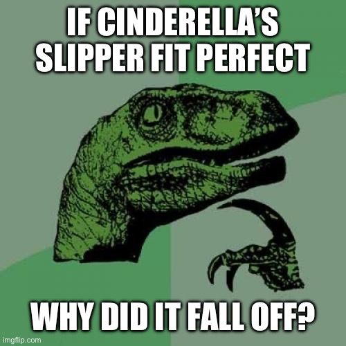 IF CINDERELLA'S
SLIPPER FIT PERFECT
SO
WHY DID IT FALL OFF?
