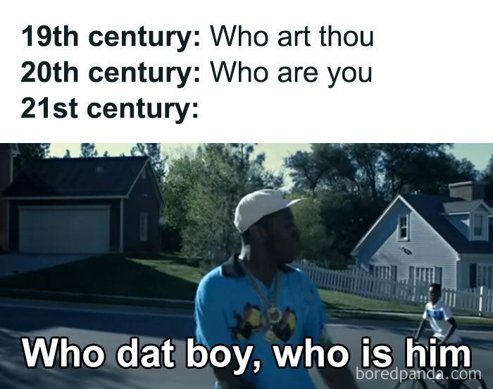 19th century: Who art thou
20th century: Who are you
21st century:
Who dat boy, who is him
boredpanda.com