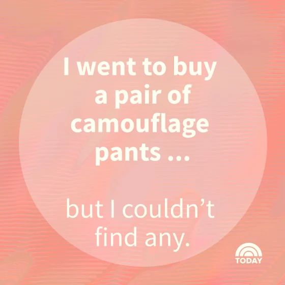 I went to buy
a pair of
camouflage
pants ...
but I couldn't
find any.
TODAY