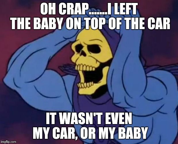 OH CRAP........I LEFT
THE BABY ON TOP OF THE CAR

www
2
IT WASN'T EVEN
MY CAR, OR MY BABY