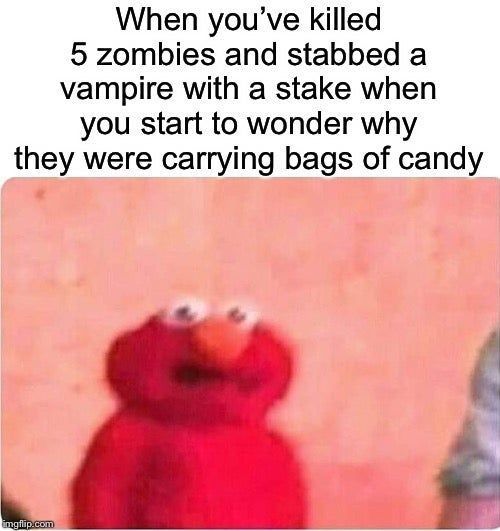 When you've killed
5 zombies and stabbed a
vampire with a stake when
you start to wonder why
they were carrying bags of candy
