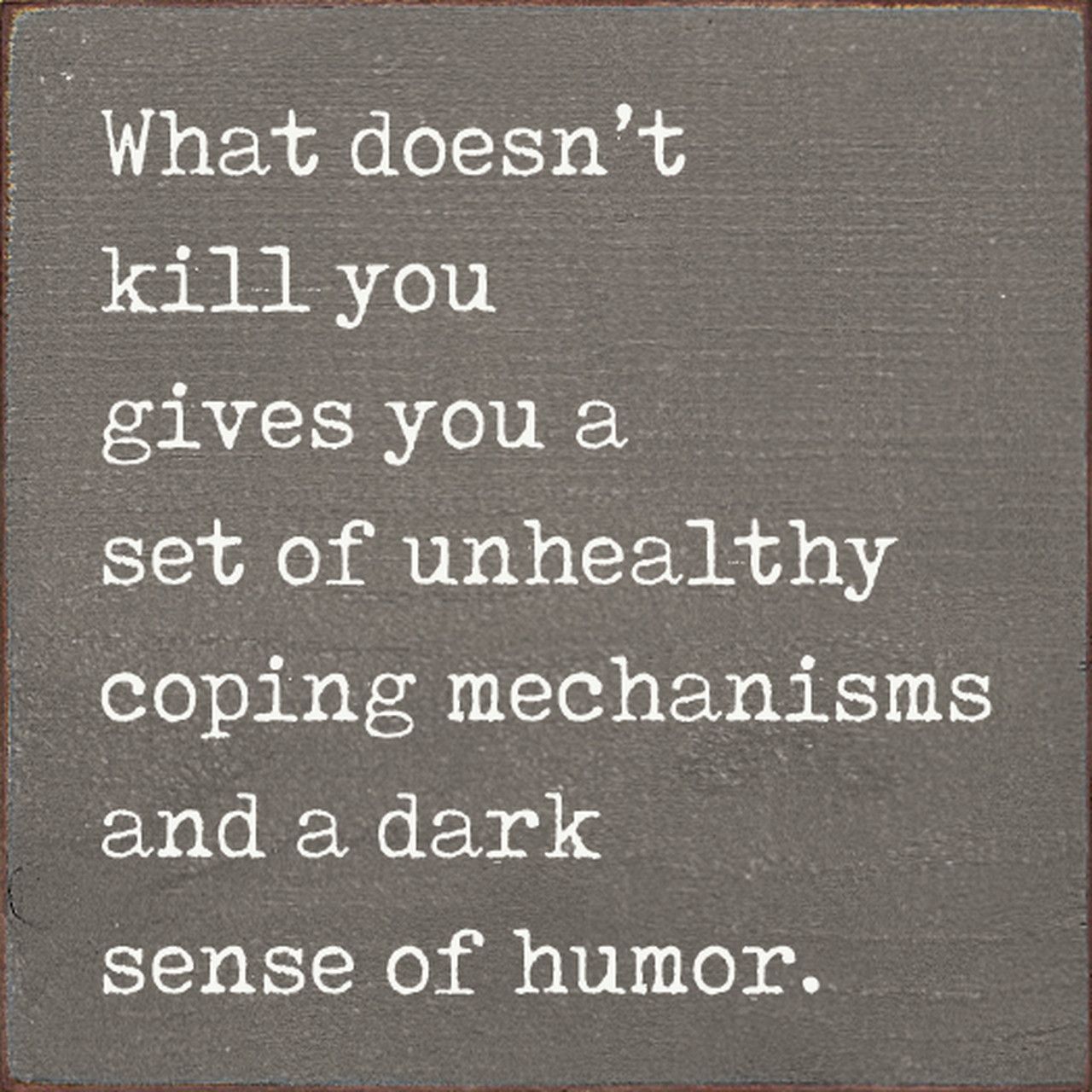 What doesn't
kill you
gives you a
set of unhealthy
coping mechanisms
and a dark
sense of humor.