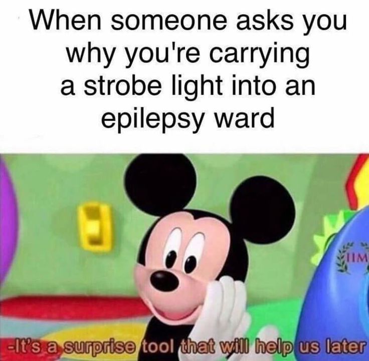 When someone asks you
why you're carrying
a strobe light into an
epilepsy ward
M
TIM
-It's a surprise tool that will help us later