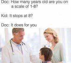 Doc: How many years old are you on
a scale of 1-8?
Kid: It stops at 8?
Doc: It does for you