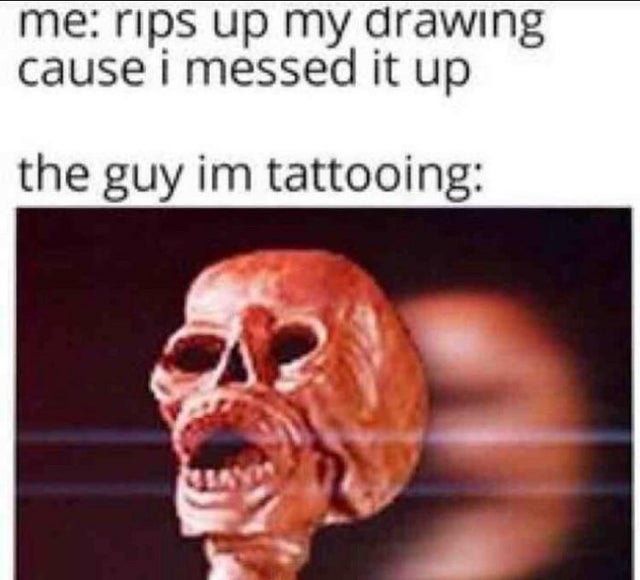 me: rips up my drawing
cause i messed it up
the guy im tattooing:
MEANDR