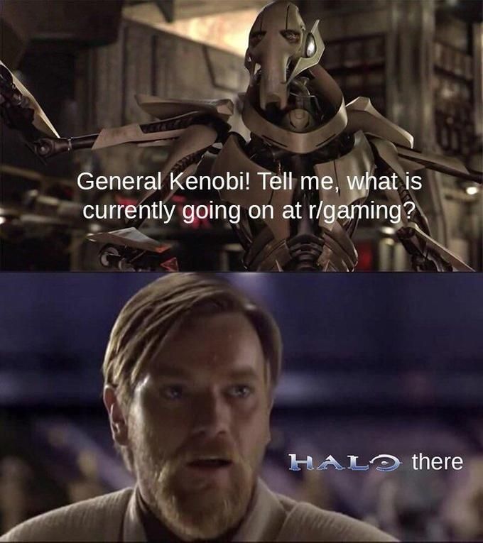 General Kenobi! Tell me, what is
currently going on at r/gaming?
HALO there