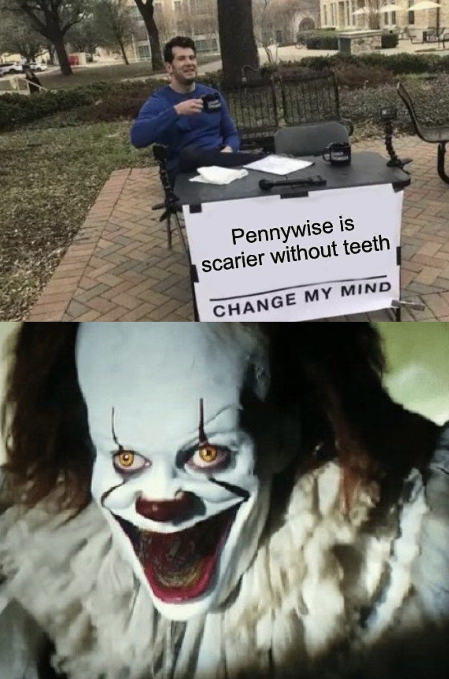 Pennywise is
scarier without teeth
CHANGE MY MIND