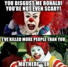 YOU DISGUST ME RONALD!
YOU'RE NOT EVEN SCARY!
I'VE KILLED MORE PEOPLE THAN YOU
MOTHERFER