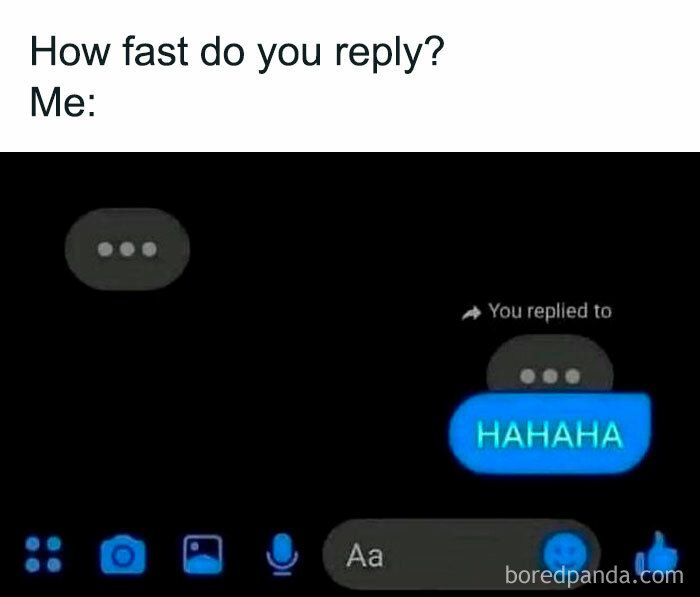 How fast do you reply?
Me:
Aa
You replied to
HAHAHA
boredpanda.com