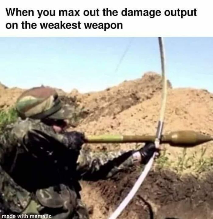When you max out the damage output
on the weakest weapon
made with mematic