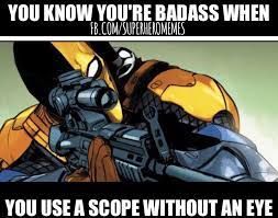 YOU KNOW YOU'RE BADASS WHEN
FB.COM/SUPERHEROMEMES
YOU USE A SCOPE WITHOUT AN EYE