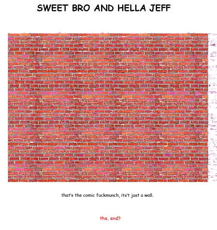 SWEET BRO AND HELLA JEFF
that's the comic fuckmunch, its't just a wall.
the, end?
